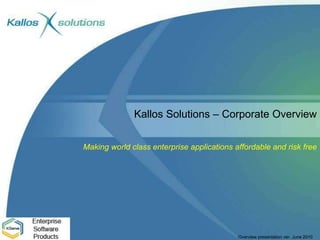 Kallos Solutions – Corporate Overview Making world class enterprise applications affordable and risk free 