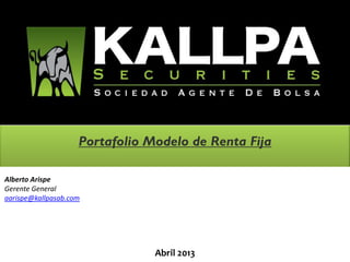 August 2011


                    Portafolio Modelo de Renta Fija

Alberto Arispe
Gerente General
aarispe@kallpasab.com




                                Abril 2013
 