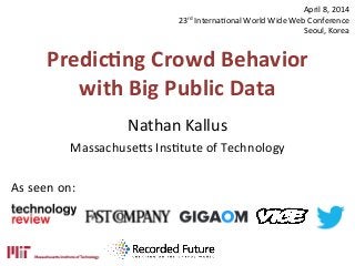 Predic'ng	
  Crowd	
  Behavior	
  
with	
  Big	
  Public	
  Data	
  
Nathan	
  Kallus	
  
Massachuse.s	
  Ins0tute	
  of	
  Technology	
  
As	
  seen	
  on:	
  
April	
  8,	
  2014	
  
23rd	
  Interna0onal	
  World	
  Wide	
  Web	
  Conference	
  
Seoul,	
  Korea	
  
 
