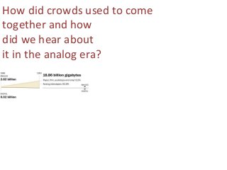 How	
  did	
  crowds	
  used	
  to	
  come	
  
together	
  and	
  how	
  
did	
  we	
  hear	
  about	
  
it	
  in	
  the	
  analog	
  era?	
  
 