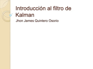 Introducción al filtro de Kalman Jhon James Quintero Osorio 