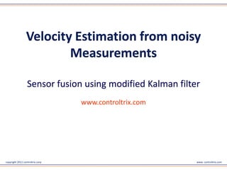 Velocity Estimation from noisy
                         Measurements

                  Sensor fusion using modified Kalman filter



                                  www.controltrix.com



copyright 2011 controltrix corp                            www. controltrix.com
 