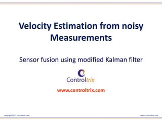 Velocity Estimation from noisy
                         Measurements

                  Sensor fusion using modified Kalman filter



                                  www.controltrix.com



copyright 2011 controltrix corp                            www. controltrix.com
 