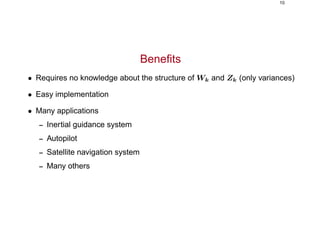 10
Beneﬁts
• Requires no knowledge about the structure of Wk and Zk (only variances)
• Easy implementation
• Many applications
– Inertial guidance system
– Autopilot
– Satellite navigation system
– Many others
 