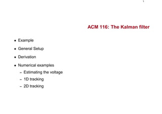 1
ACM 116: The Kalman ﬁlter
• Example
• General Setup
• Derivation
• Numerical examples
– Estimating the voltage
– 1D tracking
– 2D tracking
 