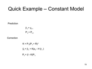 19
Quick Example – Constant Model
Prediction
ŷk = ŷ-
k + K(zk - H ŷ-
k )
Correction
K = P-
k(P-
k + R)-1
ŷ-
k = yk-1
P-
k = Pk-1
Pk = (I - K)P-
k
 
