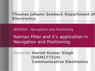 Click to edit Master title style
IEM3010 – Navigation and Positioning
Kalman Filter and it’s application in
Navigation and Positioning
Presenter Harish Kumar Singh
(IVEM177319)
Communicative Electronics
Thomas Johann Seebeck Department of
Electronics
 