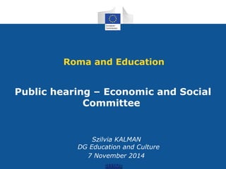 Roma and Education 
Public hearing – Economic and Social 
Committee 
Szilvia KALMAN 
DG Education and Culture 
7 November 20147 
November 2014 
 