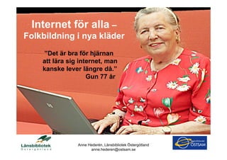 Internet för alla –
Folkbildning i nya kläder
    ”Det är bra för hjärnan
    att lära sig internet man
                 internet,
    kanske lever längre då.”
                    Gun 77 år




               Anne Hederén, Länsbibliotek Östergötland
                     anne.hederen@ostsam.se
 