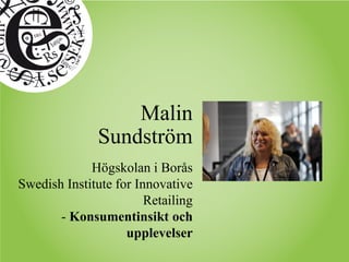 Malin
Sundström
Högskolan i Borås
Swedish Institute for Innovative
Retailing
- Konsumentinsikt och
upplevelser
 