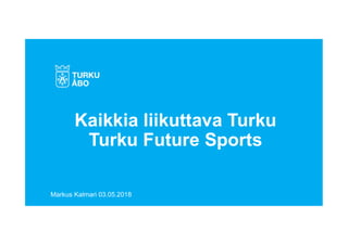 Kaikkia liikuttava Turku
Turku Future Sports
Markus Kalmari 03.05.2018
 