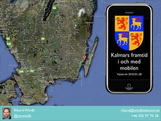 Kalmars framtid
                  i och med
                    mobilen
                 Västervik 2010-01-28




Rikard Windh        rikard@windhtelecom.se
@mrwindh                  +46 705 97 70 28
 