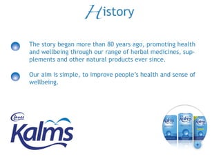 The story began more than 80 years ago, promoting health
and wellbeing through our range of herbal medicines, sup-‐
plements and other natural products ever since.
Our aim is simple, to improve people’s health and sense of
wellbeing.
H istory