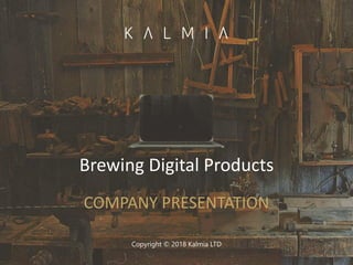 COMPANY PRESENTATION
Copyright © 2018 Kalmia LTD
Brewing Digital Products
 