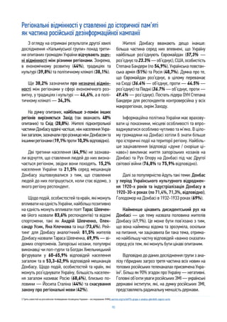 90
Регіональні відмінності у ставленні до історичної пам’яті
як частина російської дезінформаційної кампанії
2 Треть новостей на российском телевидении посвящена Украине – исследование УКМЦ uacrisis.org/ru/66976-grupa-z-analizu-gibridnih-zagroz-ucmc
З огляду на отримані результати другої хвилі
дослідження «Кальміуської групи» понад трети-
ни опитаних громадян України відчувають знач-
ні відмінності між різними регіонами. Зокрема,
в економічному розвитку (44%), традиціях та
культурі (39,8%) та політичному кліматі (38,1%).
Ще 38,2% зазначили про незначні відмін-
ності між регіонами у сфері економічного роз-
витку, у традиціях і культурі — 46,6%, а в полі-
тичному кліматі — 34,3%.
На думку опитаних, найбільше з-поміж інших
регіонів вирізняється Захід (так вважають 48%
опитаних) та Схід (28,8%). Жителі підконтрольної
частини Донбасу вдвічі частіше, ніж населення Укра-
їнизагалом,зазначалипрорізницюміжДонбасомта
іншимирегіонами(19,1%проти10,3% відповідно).
Дві третини населення (64,9%) не зазнава-
ли відчуття, що ставлення людей до них визна-
чається регіоном, звідки вони походять. 15,2%
населення України та 21,5% серед мешканців
Донбасу зіштовхувалися з тим, що ставлення
людей до них погіршується, коли стає відомо, з
якого регіону респондент.
Щодо подій, особистостей та країн, які можуть
впливатинаєдністьУкраїни,найбільшпозитивно
на єдність можуть впливати поет Тарас Шевчен-
ко (його назвали 83,6% респондентів) та відомі
спортсмени, такі як Андрій Шевченко, Олек-
сандр Усик, Яна Клочкова та інші (73,6%). Рей-
тинг для Донбасу аналогічний: 81,5% жителів
Донбасу назвали Тараса Шевченка, 69,9% — ві-
домих спортсменів. Запорізькі козаки, популярні
виконавці чи поп-гурти та Богдан Хмельницький
фігурували у 60-65,9% відповідей населення
загалом та в 53,3-62,9% відповідей мешканців
Донбасу. Щодо подій, особистостей та країн, які
можуть роз’єднувати Україну, більшість населен-
ня загалом називає Росію (68,6%), близько по-
ловини — Йосипа Сталіна (44%) та скасування
закону про регіональні мови (42%).
Жителі Донбасу вважають дещо інакше:
більша частина серед них впевнені, що Україну
найбільше роз’єднують Євромайдан (57,3% —
роз’єднуєта23.3%—об’єднує),США,особистість
Степана Бандери (по 54,9%), Українська повстан-
ська армія (51%) та Росія (48,7%). Думка про те,
що Євромайдан роз’єднує, в цілому переважає
на Сході (36.4% — об’єднує, проти — 44.5% —
роз’єднує) та Півдні (36.7% — об’єднує, проти —
49.4% — роз’єднує). Постать лідера ОУН Степана
Бандери для респондентів контроверсійна у всіх
макрорегіонах, окрім Заходу.
Інформаційна політика України має врахову-
вати ці показники, місцеві особливості та впро-
ваджуватися особливо чутливо та м’яко. В ціло-
му громадяни на Донбасі хотіли б знати більше
про історичні події на території регіону. Найбіль-
ше зацікавлення (відповіді «дуже / скоріше ці-
каво») викликає життя запорізьких козаків на
Донбасі та Рух Опору на Донбасі під час Другої
світової війни (76,8% та 75,9% відповідно).
Далі за популярністю йдуть такі теми: Донбас
у період Українського культурного відроджен-
ня 1920-х років та індустріалізація Донбасу в
1920-30-х роках (по 71,4%, 71,3%, відповідно),
Голодомор на Донбасі в 1932-1933 роках (69%).
Найменше цікавить дисидентський рух на
Донбасі — цю тему назвала половина жителів
Донбасу (49,9%). Це може бути пов’язано з тим,
що вона найменш відома та зрозуміла, оскільки
на питання, чи зацікавила би така тема, отрима-
но найбільшу частку відповідей «важко сказати»
серед усіх тем, які можуть бути цікаві опитаним.
Відповідно до даних дослідження групи з ана-
лізу гібридних загроз третя частина всіх новин на
топових російських телеканалах присвячена Укра-
їні2
. Більш як 90% згадок про Україну — негативні.
Головні об’єкти уваги російських ЗМІ — українські
державні інститути, які, на думку російських ЗМІ,
представляють радикальну меншість держави.
 