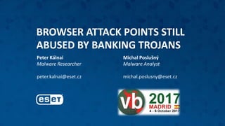 BROWSER ATTACK POINTS STILL
ABUSED BY BANKING TROJANS
Peter Kálnai
Malware Researcher
peter.kalnai@eset.cz
Michal Poslušný
Malware Analyst
michal.poslusny@eset.cz
 