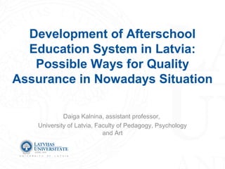 Development of Afterschool
Education System in Latvia:
Possible Ways for Quality
Assurance in Nowadays Situation
Daiga Kalnina, assistant professor,
University of Latvia, Faculty of Pedagogy, Psychology
and Art
 