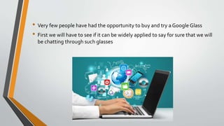 • Very few people have had the opportunity to buy and try a Google Glass
• First we will have to see if it can be widely applied to say for sure that we will
be chatting through such glasses
 