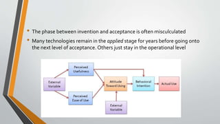• The phase between invention and acceptance is often misculculated
• Many technologies remain in the applied stage for years before going onto
the next level of acceptance. Others just stay in the operational level
 