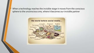 • When a technology reaches the invisible stage it moves from the conscious
sphere to the unconscious one, where it becomes our invisible partner
 