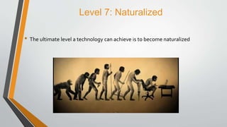 Level 7: Naturalized
• The ultimate level a technology can achieve is to become naturalized
 
