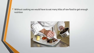 • Without cooking we would have to eat many kilos of raw food to get enough
nutrition
 