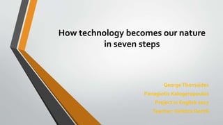 How technology becomes our nature
in seven steps
GeorgeThomaides
Panagiotis Kalogeropoulos
Project in English 2017
Teacher: Dimitra Dertili
 