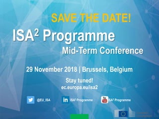 SAVE THE DATE!
ISA2 Programme
Mid-Term Conference
29 November 2018 | Brussels, Belgium
Stay tuned!
ec.europa.eu/isa2
@EU_ISA ISA2 Programme ISA2 Programme
 