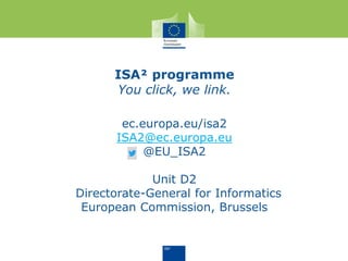 ISA² programme
You click, we link.
ec.europa.eu/isa2
ISA2@ec.europa.eu
@EU_ISA2
Unit D2
Directorate-General for Informatics
European Commission, Brussels
 
