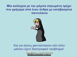 Μία καλόγρια με την ρόμπα σηκωμένη τρέχει  πιο γρήγορα από έναν άνδρα με κατεβασμένα  παντελόνια Και για όσους φανταστήκανε   κάτι άλλο  μάλλον έχετε διαστροφικό πρόβλημα !   