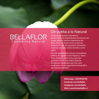 Whatsapp: +56974960196
Facebook.com/bellaflor
Instagram.com/bellaflor
Web: cosmeticabellaflor.cl
Línea de productos cosmét...