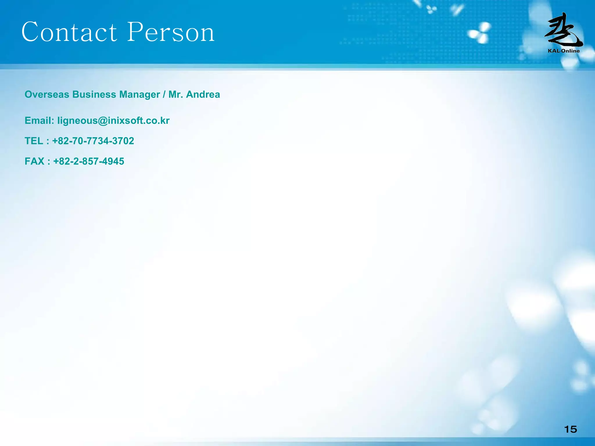 Contact Person Overseas Business Manager / Mr. Andrea Email:  [email_address] TEL : +82-70-7734-3702 FAX : +82-2-857-4945 