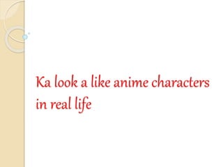 Ka look a like anime characters
in real life
 