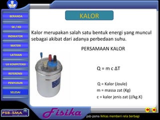 Fisika psb-psma  Ikhlas memberi rela   berbagi  KALOR Kalor merupakan salah satu bentuk energi yang muncul  sebagai akibat dari adanya perbedaan suhu. PERSAMAAN KALOR Q = Kalor (Joule) m = massa zat (Kg) c = kalor jenis zat (J/kg.K) Q = m c ∆T BERANDA SK / KD INDIKATOR MATERI LATIHAN REFERENSI PENYUSUN UJI KOMPETENSI SELESAI 