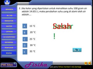 Fisika psb-psma  Ikhlas memberi rela   berbagi  2. Jika kalor yang diperlukan untuk menaikkan suhu 100 gram air  adalah 14.651 J, maka perubahan suhu yang di alami oleh air  adalah…. 15   C 30   C 25   C 35   C A D C E Salah ! Salah ! Salah Benar! 20   C B Salah BERANDA SK / KD INDIKATOR MATERI LATIHAN REFERENSI PENYUSUN UJI KOMPETENSI SELESAI No.  3 