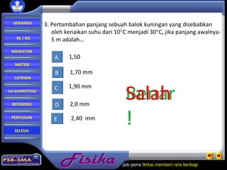 Fisika psb-psma  Ikhlas memberi rela   berbagi  3. Pertambahan panjang sebuah balok kuningan yang disebabkan  oleh kenaikan suhu dari 10  C menjadi 30  C, jika panjang awalnya- 5 m adalah… 1,50 2,0 mm 2,40  mm 1,90 mm A D E C Salah ! Salah ! Salah Benar! 1,70 mm B Salah BERANDA SK / KD INDIKATOR MATERI LATIHAN REFERENSI PENYUSUN UJI KOMPETENSI SELESAI 