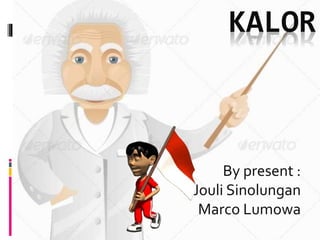 KALOR 
By present : 
Jouli Sinolungan 
Marco Lumowa 
 