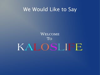 We Would Like to Say
Welcome
To
KALOSLIFE
 