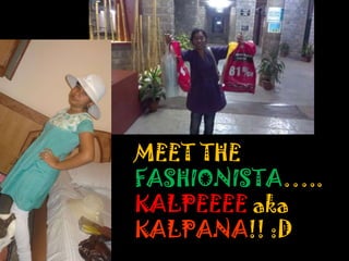 MEET THE
FASHIONISTA…..
KALPEEEE aka
KALPANA!! :D

 