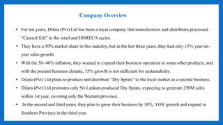 Company Overview
• For ten years, Dilara (Pvt) Ltd has been a local company that manufactures and distributes processed
“C...