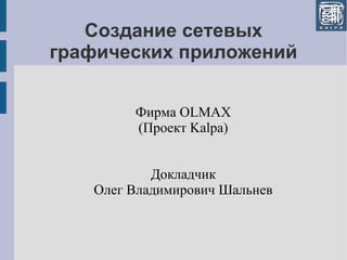 Создание сетевых
графических приложений
Фирма OLMAX
(Проект Kalpa)
Докладчик
Олег Владимирович Шальнев
 