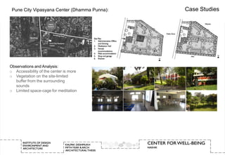 Pune City Vipasyana Center (Dhamma Punna):   Case Studies




Observations and Analysis:
o Accessibility of the center is more
o Vegetation on the site-limited
   buffer from the surrounding
   sounds
o Limited space-cage for meditation
 