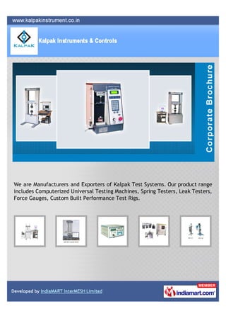 We are Manufacturers and Exporters of Kalpak Test Systems. Our product range
includes Computerized Universal Testing Machines, Spring Testers, Leak Testers,
Force Gauges, Custom Built Performance Test Rigs.
 