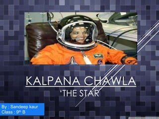 KALPANA CHAWLA
‘THE STAR’
By : Sandeep kaur
Class : 9th B
 