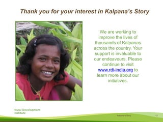 Thank you for your interest in Kalpana’s StoryWe are working to improve the lives of thousands of Kalpanas across the country. Your support is invaluable to our endeavours. Please continue to visit www.rdi-india.org to learn more about our initiatives.