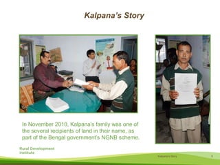 Kalpana’s StoryIn November 2010, Kalpana’s family was one of the several recipients of land in their name, as part of the Bengal government’s NGNB scheme.