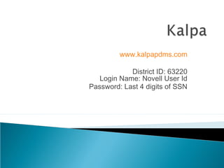 www.kalpapdms.com

            District ID: 63220
   Login Name: Novell User Id
Password: Last 4 digits of SSN
 