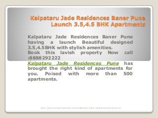 Kalpataru Jade Residences Baner Pune
Launch 3.5,4.5 BHK Apartments
Kalpataru Jade Residences Baner Pune
having a launch Beautiful designed
3.5,4.5BHK with stylish amenities.
Book this lavish property Now call
:8888292222
Kalpataru Jade Residences Pune has
brought the right kind of apartments for
you. Poised with more than 500
apartments.
http://www.propertypointer.com/kalpataru-jade-residences/baner/pune
 