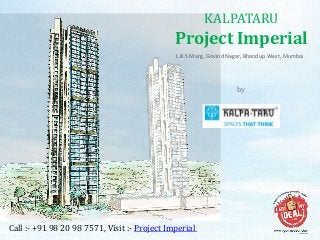 KALPATARU
Project Imperial
Call :- +91 98 20 98 7571, Visit :- Project Imperial
by
Kalpataru Group
L.B.S Marg, Govind Nagar, Bhandup West, Mumbai
 