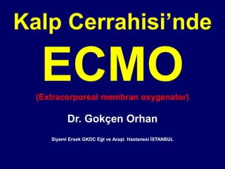 Kalp Cerrahisi’nde
ECMO(Extracorporeal membran oxygenator)
Dr. Gokçen Orhan
Siyami Ersek GKDC Eğt ve Araşt. Hastanesi İSTANBUL
 